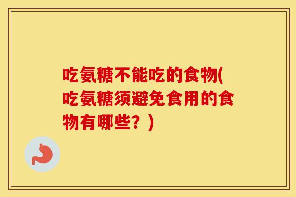 吃氨糖不能吃的食物(吃氨糖须避免食用的食物有哪些?) 吃氨糖不能吃的食物(吃氨糖须避免食用的食物有哪些?)