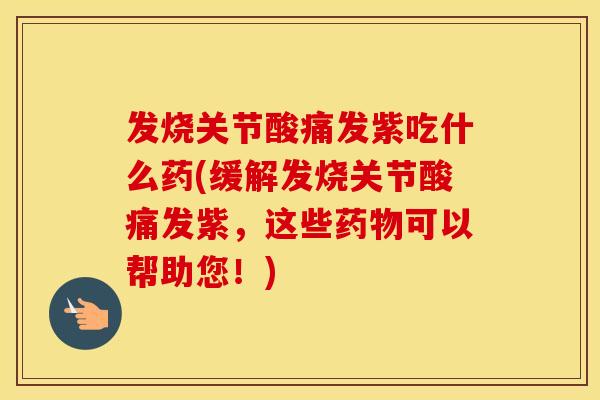 发烧关节酸痛发紫吃什么药(缓解发烧关节酸痛发紫,这些可以帮助您!) 发烧关节酸痛发紫吃什么药(缓解发烧关节酸痛发紫,这些可以帮助您!)