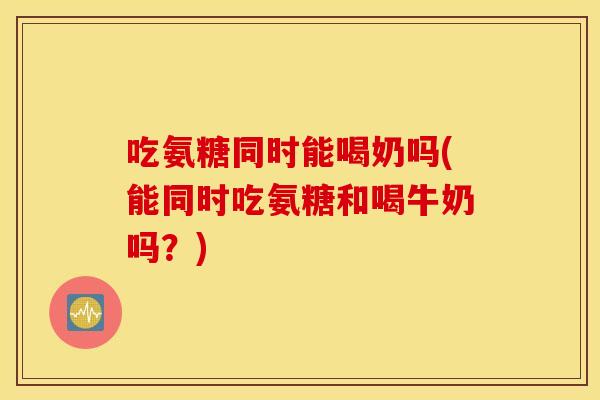 吃氨糖同时能喝奶吗(能同时吃氨糖和喝牛奶吗?) 吃氨糖同时能喝奶吗(能同时吃氨糖和喝牛奶吗?)