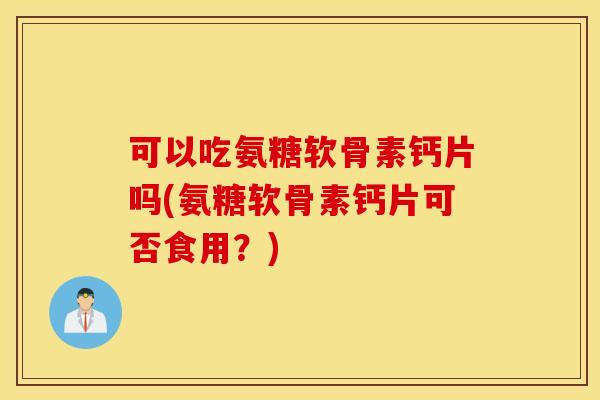 可以吃氨糖软骨素钙片吗(氨糖软骨素钙片可否食用?) 可以吃氨糖软骨素钙片吗(氨糖软骨素钙片可否食用?)