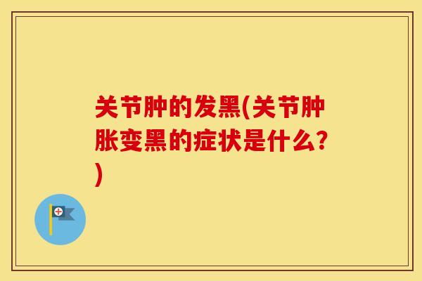 关节肿的发黑(关节变黑的症状是什么？)