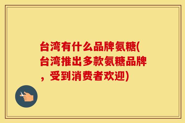 台湾有什么品牌氨糖(台湾推出多款氨糖品牌,受到消费者欢迎) 台湾有什么品牌氨糖(台湾推出多款氨糖品牌,受到消费者欢迎)