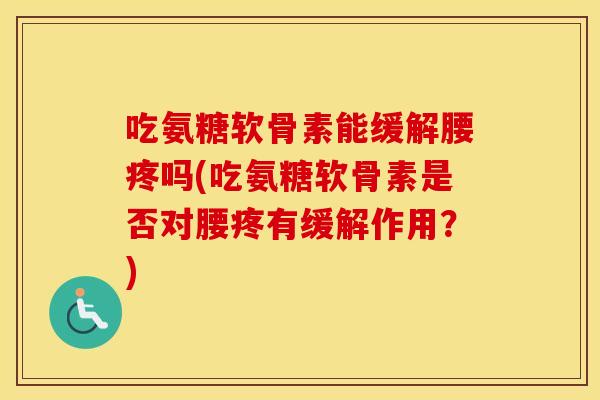 吃氨糖软骨素能缓解腰疼吗(吃氨糖软骨素是否对腰疼有缓解作用?) 吃氨糖软骨素能缓解腰疼吗(吃氨糖软骨素是否对腰疼有缓解作用?)