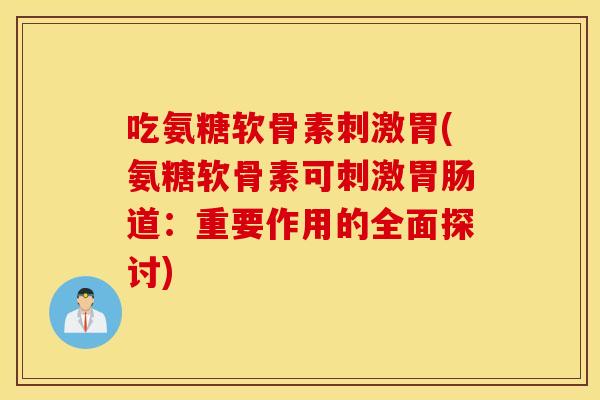 吃氨糖软骨素刺激胃(氨糖软骨素可刺激道:重要作用的全面探讨) 吃氨糖软骨素刺激胃(氨糖软骨素可刺激道:重要作用的全面探讨)