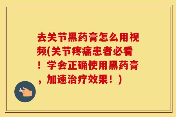 去关节黑药膏怎么用视频(关节患者必看!学会正确使用黑药膏,加速效果!) 去关节黑药膏怎么用视频(关节患者必看!学会正确使用黑药膏,加速效果!)