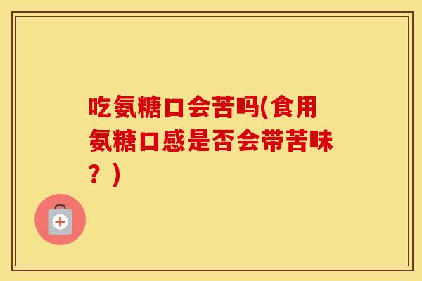 吃氨糖口会苦吗(食用氨糖口感是否会带苦味?) 吃氨糖口会苦吗(食用氨糖口感是否会带苦味?)