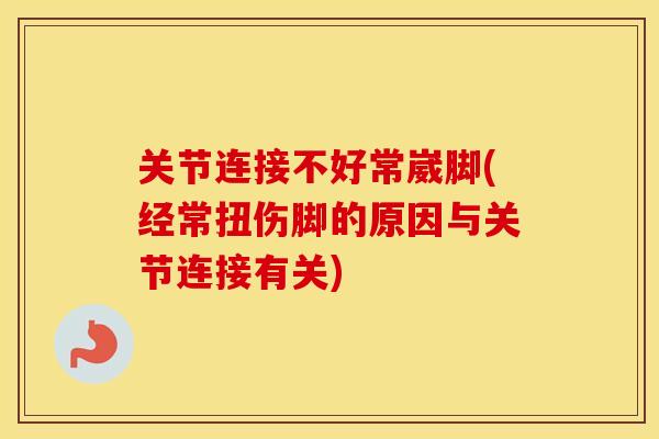 关节连接不好常崴脚(经常扭伤脚的原因与关节连接有关) 关节连接不好常崴脚(经常扭伤脚的原因与关节连接有关)