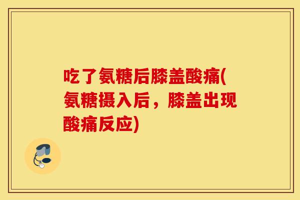 吃了氨糖后膝盖酸痛(氨糖摄入后,膝盖出现酸痛反应) 吃了氨糖后膝盖酸痛(氨糖摄入后,膝盖出现酸痛反应)