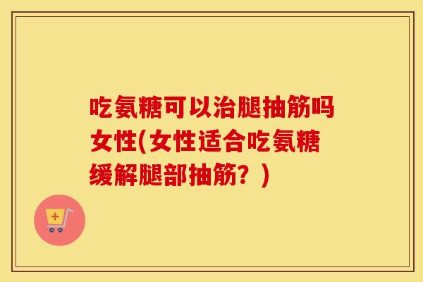 吃氨糖可以腿抽筋吗女性(女性适合吃氨糖缓解腿部抽筋?) 吃氨糖可以腿抽筋吗女性(女性适合吃氨糖缓解腿部抽筋?)