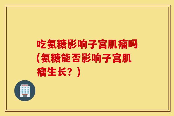 吃氨糖影响子宫吗(氨糖能否影响子宫生长？)