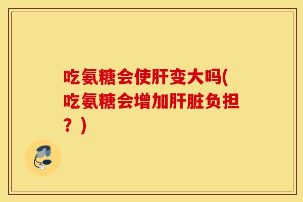 吃氨糖会使变大吗(吃氨糖会增加负担?) 吃氨糖会使变大吗(吃氨糖会增加负担?)