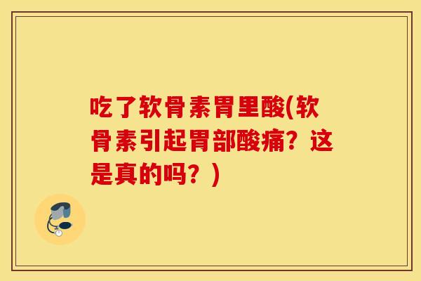 吃了软骨素胃里酸(软骨素引起胃部酸痛?这是真的吗?) 吃了软骨素胃里酸(软骨素引起胃部酸痛?这是真的吗?)