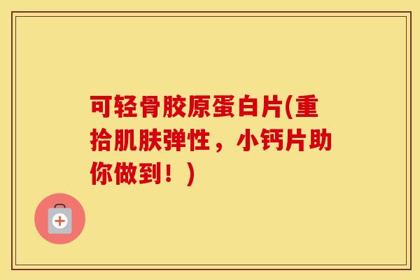 可轻骨胶原蛋白片(重拾弹性,小钙片助你做到!) 可轻骨胶原蛋白片(重拾弹性,小钙片助你做到!)