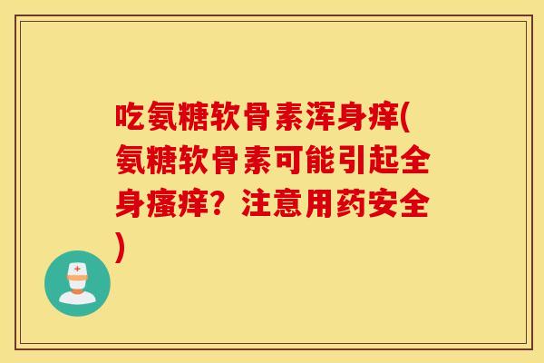 吃氨糖软骨素浑身痒(氨糖软骨素可能引起全身?注意用药安全) 吃氨糖软骨素浑身痒(氨糖软骨素可能引起全身?注意用药安全)