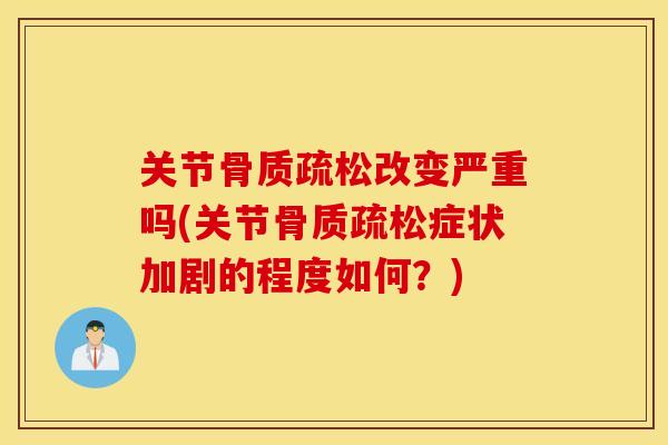 关节改变严重吗(关节症状加剧的程度如何?) 关节改变严重吗(关节症状加剧的程度如何?)