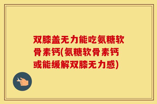 双膝盖无力能吃氨糖软骨素钙(氨糖软骨素钙或能缓解双膝无力感) 双膝盖无力能吃氨糖软骨素钙(氨糖软骨素钙或能缓解双膝无力感)