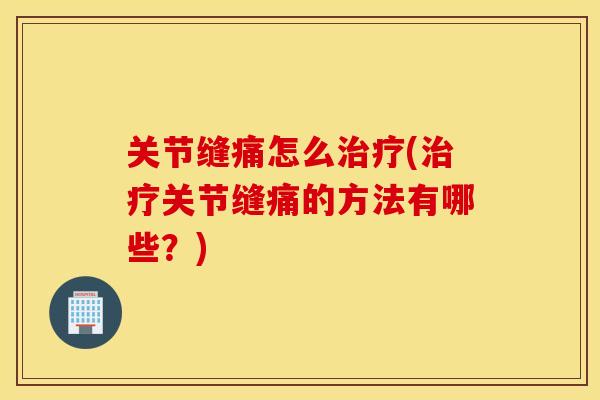 关节缝痛怎么(关节缝痛的方法有哪些?) 关节缝痛怎么(关节缝痛的方法有哪些?)