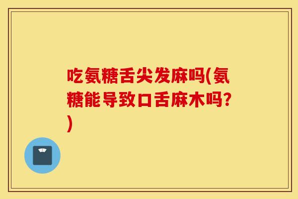 吃氨糖舌尖发麻吗(氨糖能导致口舌麻木吗?) 吃氨糖舌尖发麻吗(氨糖能导致口舌麻木吗?)