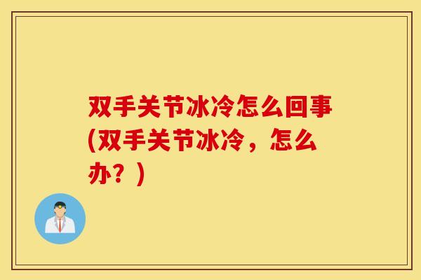 双手关节冰冷怎么回事(双手关节冰冷,怎么办?) 双手关节冰冷怎么回事(双手关节冰冷,怎么办?)