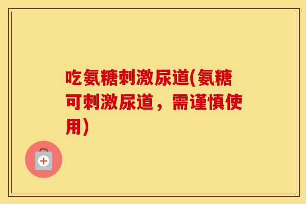 吃氨糖刺激尿道(氨糖可刺激尿道，需谨慎使用)