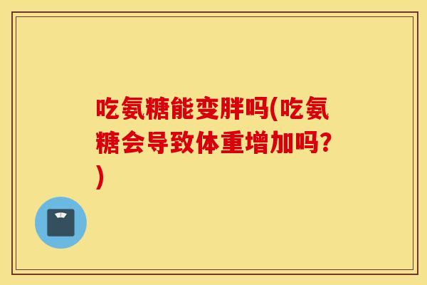 吃氨糖能变胖吗(吃氨糖会导致体重增加吗?) 吃氨糖能变胖吗(吃氨糖会导致体重增加吗?)