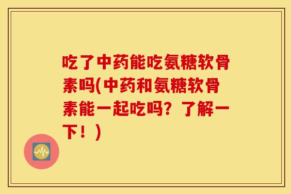 吃了能吃氨糖软骨素吗(和氨糖软骨素能一起吃吗？了解一下！)