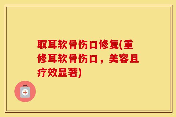 取耳软骨伤口修复(重修耳软骨伤口，美容且疗效显著)