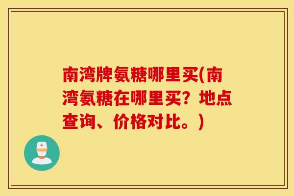 南湾牌氨糖哪里买(南湾氨糖在哪里买?地点查询、价格对比。) 南湾牌氨糖哪里买(南湾氨糖在哪里买?地点查询、价格对比。)