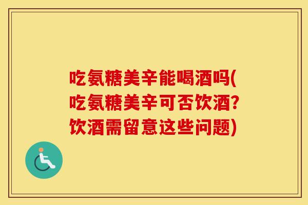 吃氨糖美辛能喝酒吗(吃氨糖美辛可否饮酒?饮酒需留意这些问题) 吃氨糖美辛能喝酒吗(吃氨糖美辛可否饮酒?饮酒需留意这些问题)