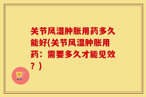 关节用药多久能好(关节用药:需要多久才能见效?) 关节用药多久能好(关节用药:需要多久才能见效?)