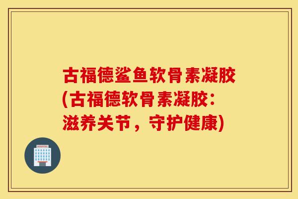 古福德鲨鱼软骨素凝胶(古福德软骨素凝胶:滋养关节,守护健康) 古福德鲨鱼软骨素凝胶(古福德软骨素凝胶:滋养关节,守护健康)