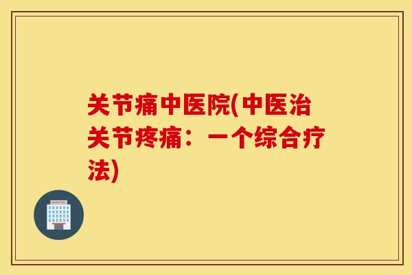 关节痛中医院(中医关节：一个综合疗法)