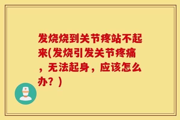 发烧烧到关节疼站不起来(发烧引发关节,无法起身,应该怎么办?) 发烧烧到关节疼站不起来(发烧引发关节,无法起身,应该怎么办?)