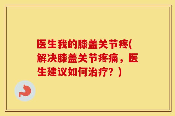 医生我的膝盖关节疼(解决膝盖关节,医生建议如何?) 医生我的膝盖关节疼(解决膝盖关节,医生建议如何?)