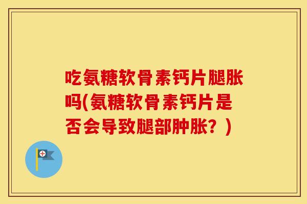 吃氨糖软骨素钙片腿胀吗(氨糖软骨素钙片是否会导致腿部?) 吃氨糖软骨素钙片腿胀吗(氨糖软骨素钙片是否会导致腿部?)