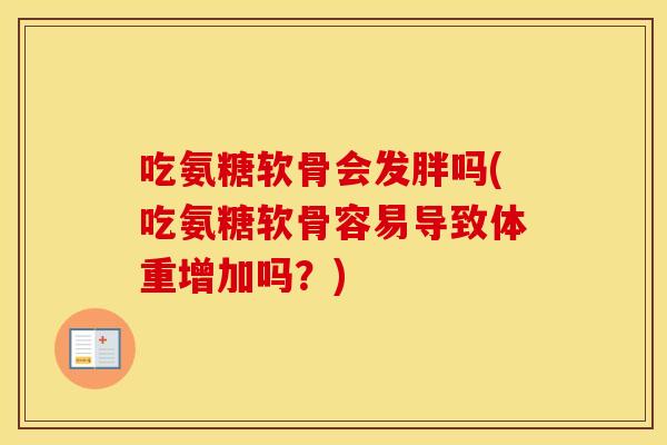 吃氨糖软骨会发胖吗(吃氨糖软骨容易导致体重增加吗？)