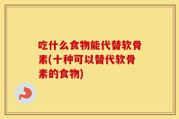 吃什么食物能代替软骨素(十种可以替代软骨素的食物) 吃什么食物能代替软骨素(十种可以替代软骨素的食物)