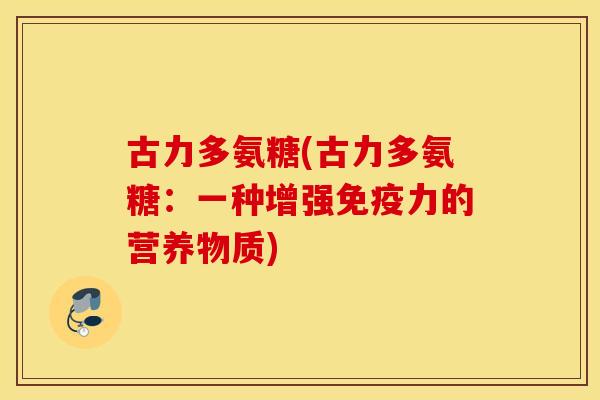 古力多氨糖(古力多氨糖:一种增强的营养物质) 古力多氨糖(古力多氨糖:一种增强的营养物质)