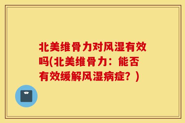 北美维骨力对有效吗(北美维骨力:能否有效缓解症?) 北美维骨力对有效吗(北美维骨力:能否有效缓解症?)