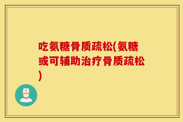 吃氨糖(氨糖或可辅助) 吃氨糖(氨糖或可辅助)