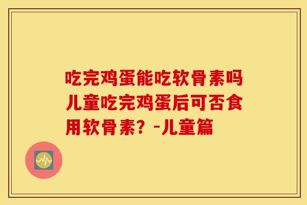 吃完鸡蛋能吃软骨素吗儿童吃完鸡蛋后可否食用软骨素?-儿童篇 吃完鸡蛋能吃软骨素吗儿童吃完鸡蛋后可否食用软骨素?-儿童篇