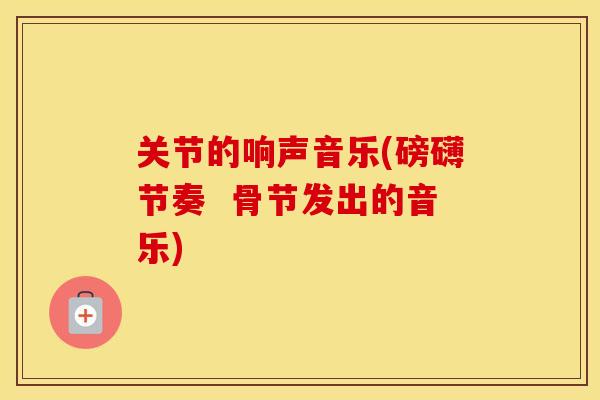 关节的响声音乐(磅礴节奏  骨节发出的音乐)
