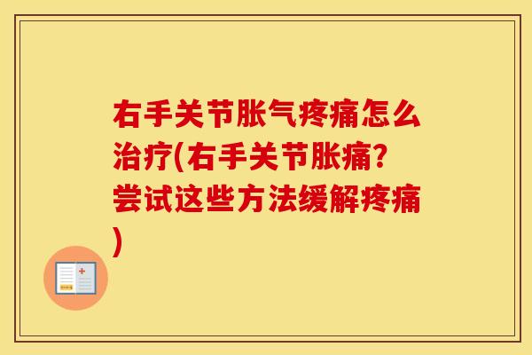 右手关节胀气怎么(右手关节胀痛?尝试这些方法缓解) 右手关节胀气怎么(右手关节胀痛?尝试这些方法缓解)