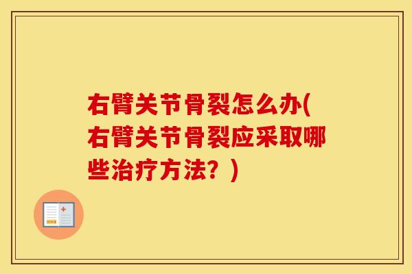右臂关节骨裂怎么办(右臂关节骨裂应采取哪些方法?) 右臂关节骨裂怎么办(右臂关节骨裂应采取哪些方法?)