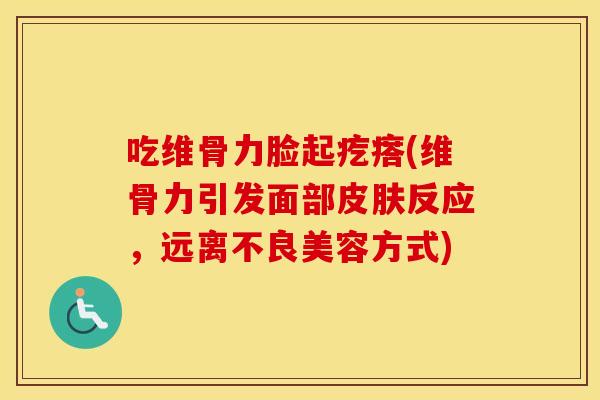 吃维骨力脸起疙瘩(维骨力引发面部反应,远离不良美容方式) 吃维骨力脸起疙瘩(维骨力引发面部反应,远离不良美容方式)