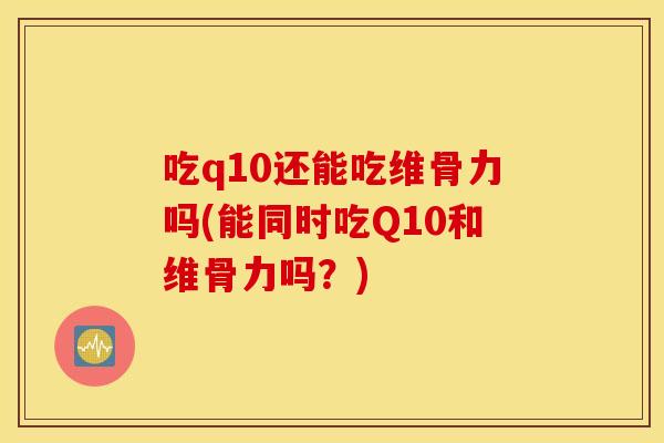 吃q10还能吃维骨力吗(能同时吃Q10和维骨力吗?) 吃q10还能吃维骨力吗(能同时吃Q10和维骨力吗?)