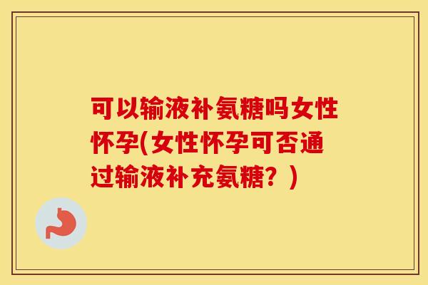 可以输液补氨糖吗女性怀孕(女性怀孕可否通过输液补充氨糖?) 可以输液补氨糖吗女性怀孕(女性怀孕可否通过输液补充氨糖?)