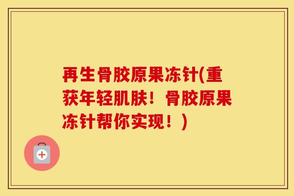 再生骨胶原果冻针(重获年轻!骨胶原果冻针帮你实现!) 再生骨胶原果冻针(重获年轻!骨胶原果冻针帮你实现!)