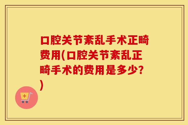 口腔关节紊乱手术正畸费用(口腔关节紊乱正畸手术的费用是多少？)