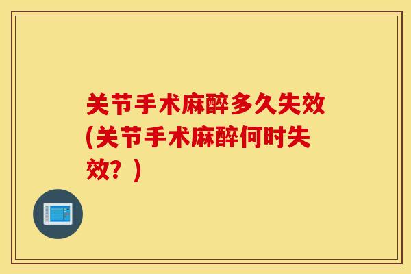 关节手术麻醉多久失效(关节手术麻醉何时失效?) 关节手术麻醉多久失效(关节手术麻醉何时失效?)